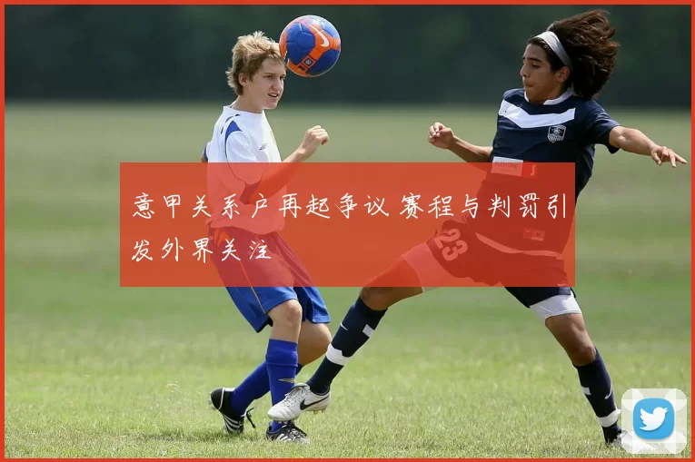 意甲关系户再起争议 赛程与判罚引发外界关注