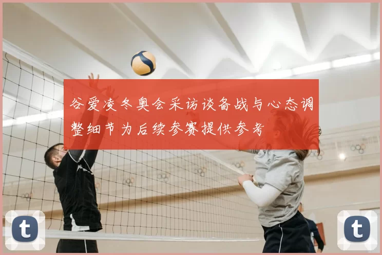 谷爱凌冬奥会采访谈备战与心态调整细节为后续参赛提供参考