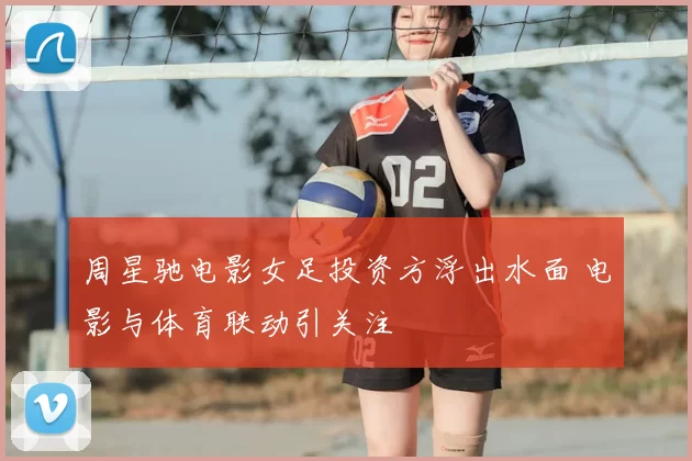 周星驰电影女足投资方浮出水面 电影与体育联动引关注