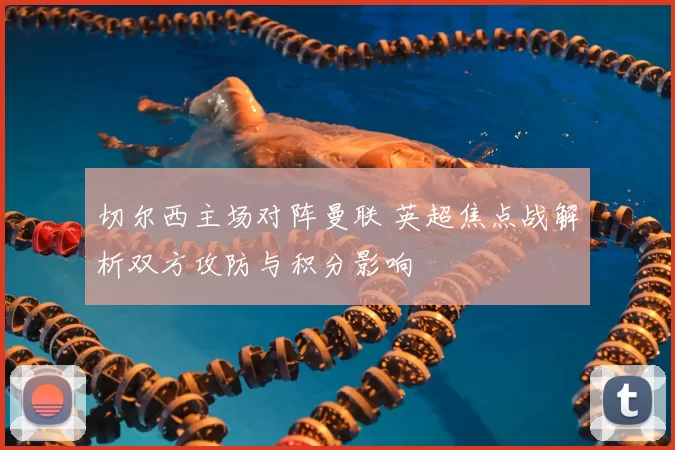 切尔西主场对阵曼联 英超焦点战解析双方攻防与积分影响