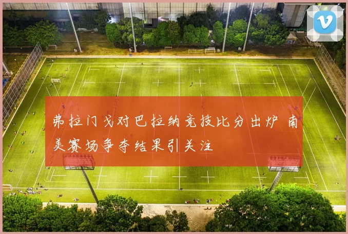 弗拉门戈对巴拉纳竞技比分出炉 南美赛场争夺结果引关注