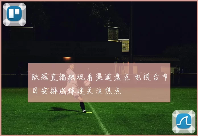 欧冠直播线观看渠道盘点 电视台节目安排成球迷关注焦点