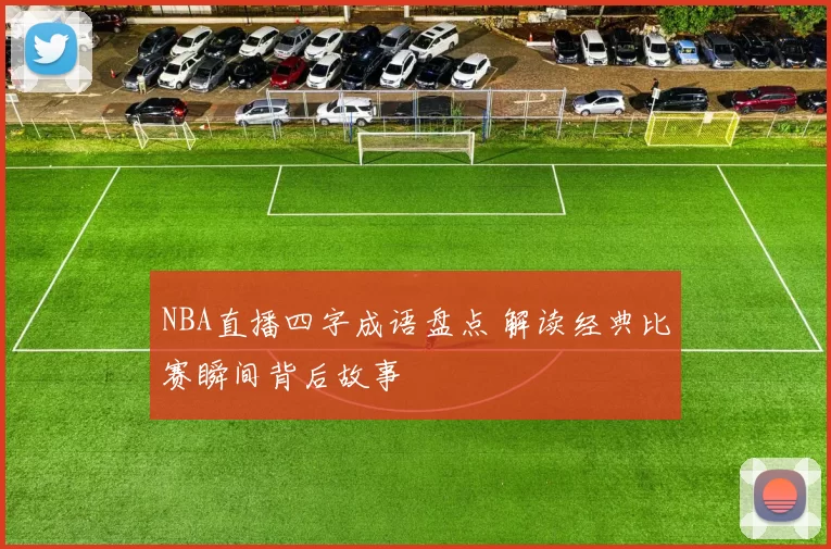 NBA直播四字成语盘点 解读经典比赛瞬间背后故事