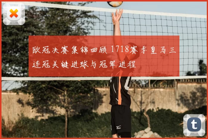 欧冠决赛集锦回顾 1718赛季皇马三连冠关键进球与冠军进程