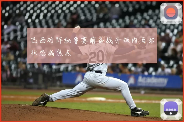 巴西对阵秘鲁赛前备战升级内马尔状态成焦点