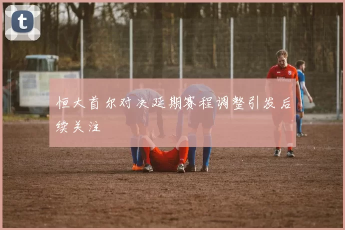 恒大首尔对决延期赛程调整引发后续关注