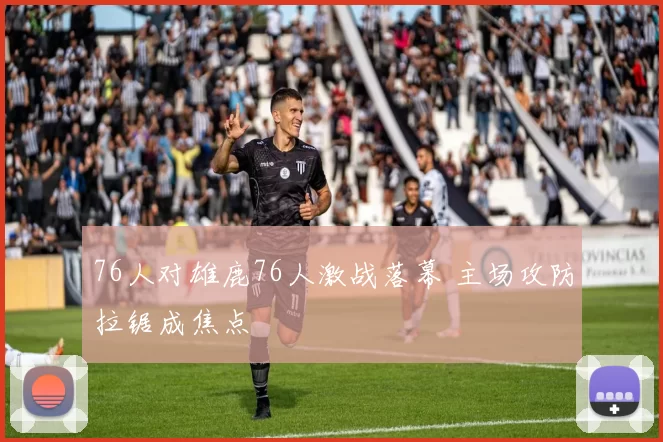 76人对雄鹿76人激战落幕 主场攻防拉锯成焦点