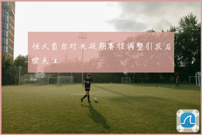 恒大首尔对决延期赛程调整引发后续关注