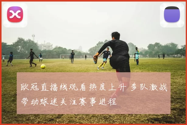 欧冠直播线观看热度上升 多队激战带动球迷关注赛事进程