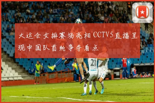 大运会女排赛场亮相 CCTV5直播呈现中国队首轮争夺看点