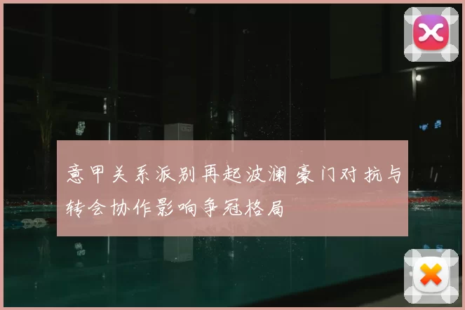 意甲关系派别再起波澜 豪门对抗与转会协作影响争冠格局
