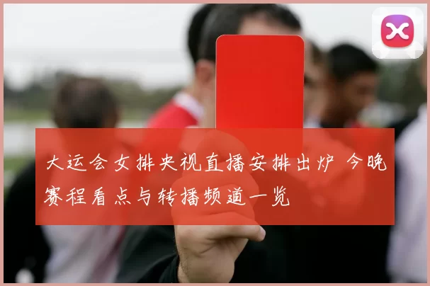 大运会女排央视直播安排出炉 今晚赛程看点与转播频道一览