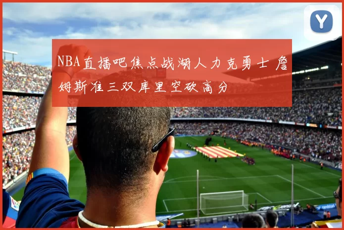 NBA直播吧焦点战湖人力克勇士 詹姆斯准三双库里空砍高分