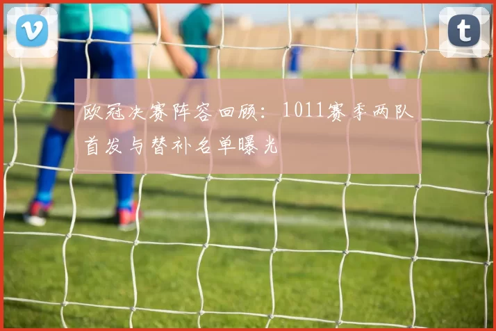 欧冠决赛阵容回顾：1011赛季两队首发与替补名单曝光