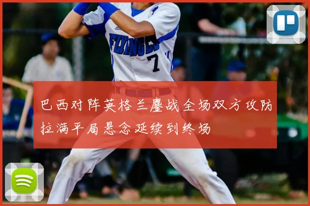 巴西对阵英格兰鏖战全场双方攻防拉满平局悬念延续到终场
