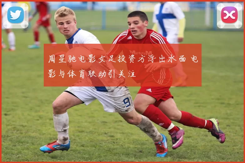 周星驰电影女足投资方浮出水面 电影与体育联动引关注
