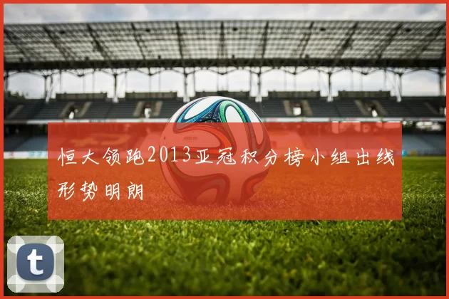 恒大领跑2013亚冠积分榜小组出线形势明朗