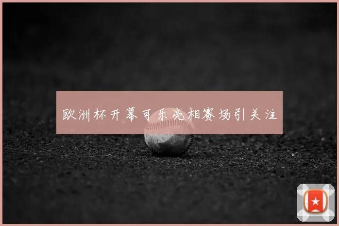欧洲杯开幕可乐亮相赛场引关注