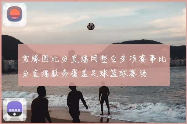 雪缘园比分直播网整合多项赛事比分直播服务覆盖足球篮球赛场