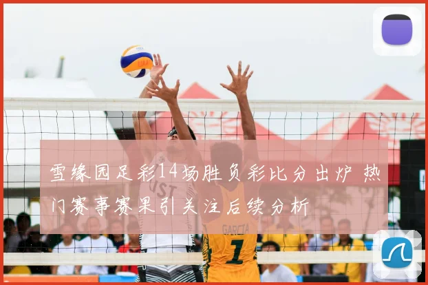 雪缘园足彩14场胜负彩比分出炉 热门赛事赛果引关注后续分析