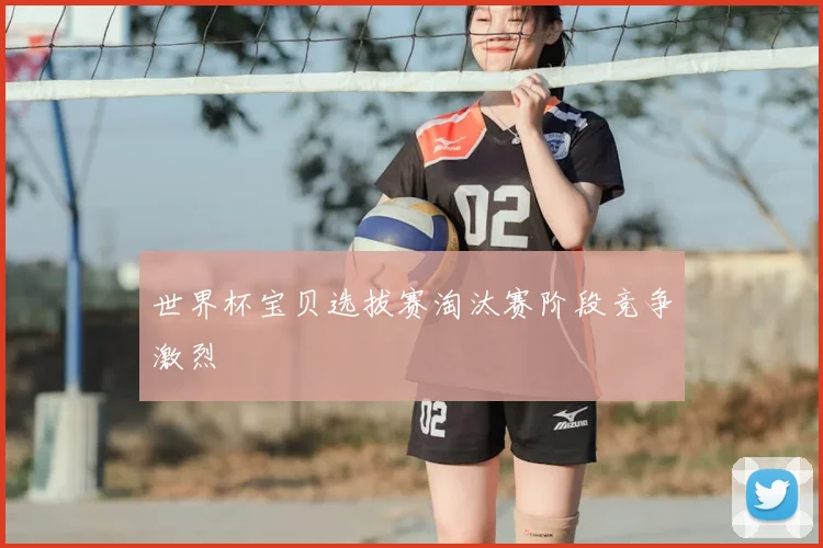 世界杯宝贝选拔赛淘汰赛阶段竞争激烈