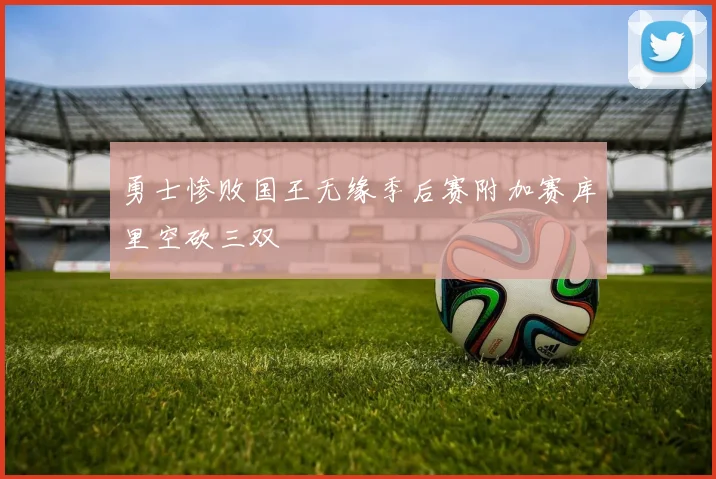 勇士惨败国王无缘季后赛附加赛库里空砍三双