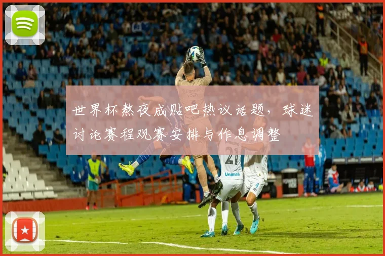世界杯熬夜成贴吧热议话题,球迷讨论赛程观赛安排与作息调整