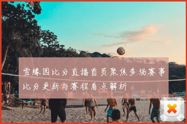 雪缘园比分直播首页聚焦多场赛事比分更新与赛程看点解析