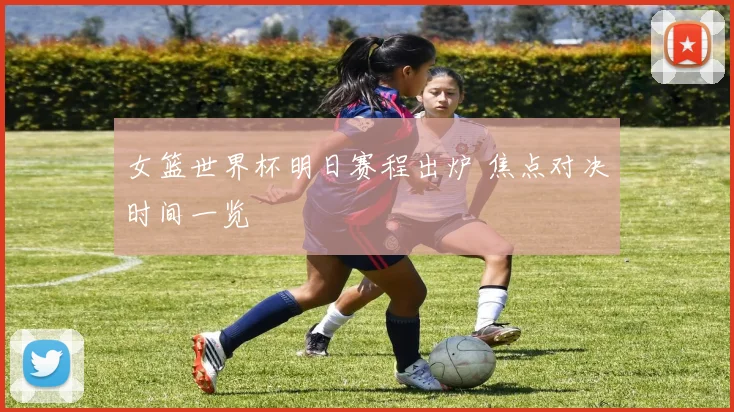女篮世界杯明日赛程出炉 焦点对决时间一览