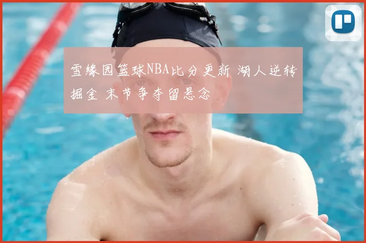 雪缘园篮球NBA比分更新 湖人逆转掘金 末节争夺留悬念