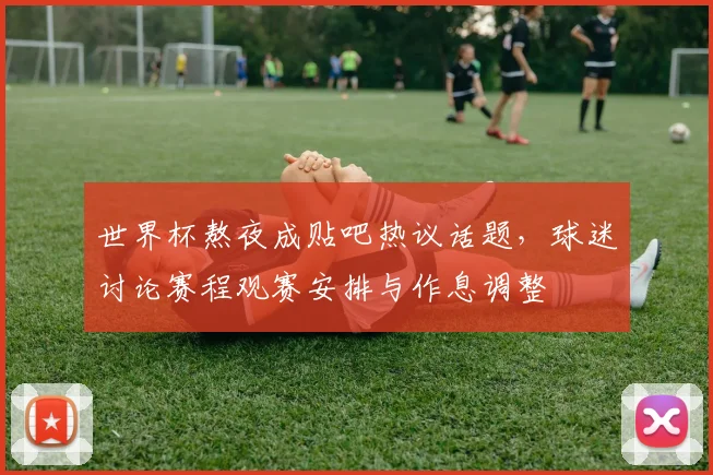 世界杯熬夜成贴吧热议话题,球迷讨论赛程观赛安排与作息调整