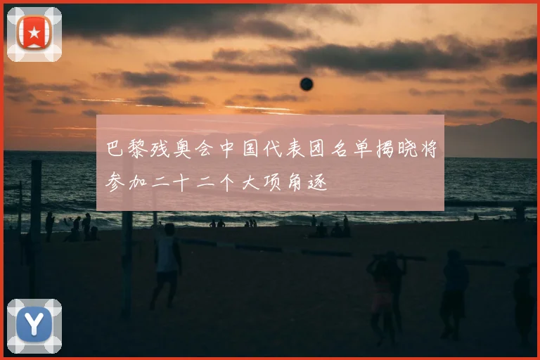 巴黎残奥会中国代表团名单揭晓将参加二十二个大项角逐